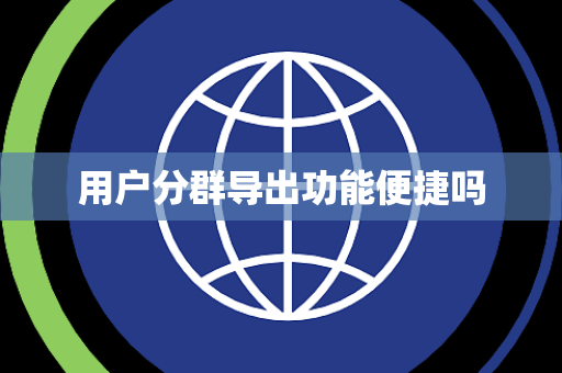 用户分群导出功能便捷吗 用户分群导出功能便捷吗