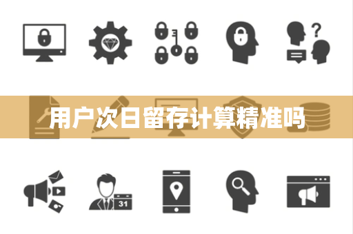 用户次日留存计算精准吗 用户次日留存计算精准吗