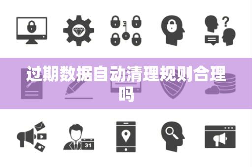 过期数据自动清理规则合理吗 过期数据自动清理规则合理吗