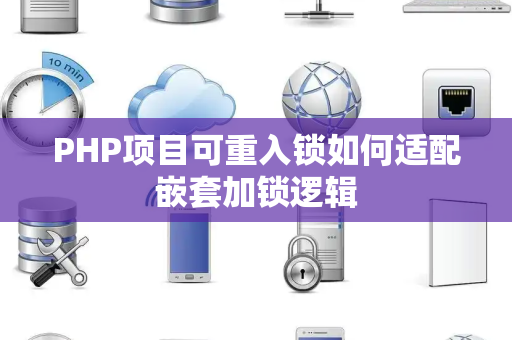 PHP项目可重入锁如何适配嵌套加锁逻辑 PHP项目可重入锁如何适配嵌套加锁逻辑