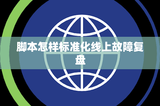 脚本怎样标准化线上故障复盘 脚本怎样标准化线上故障复盘