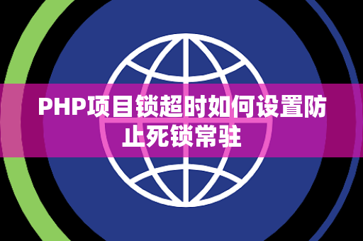 PHP项目锁超时如何设置防止死锁常驻 PHP项目锁超时如何设置防止死锁常驻