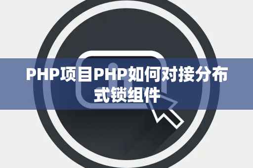 PHP项目PHP如何对接分布式锁组件 PHP项目PHP如何对接分布式锁组件