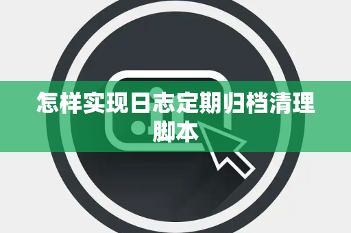 怎样实现日志定期归档清理脚本 怎样实现日志定期归档清理脚本