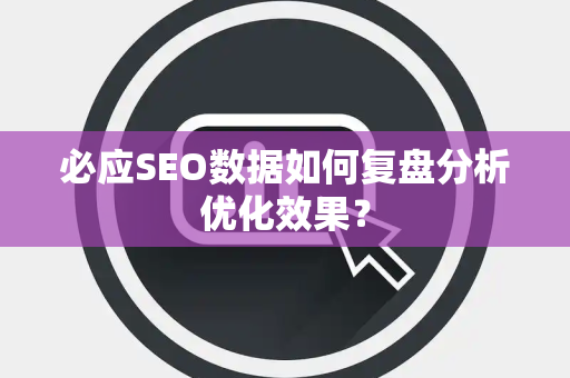 必应SEO数据如何复盘分析优化效果? 必应SEO数据如何复盘分析优化效果?