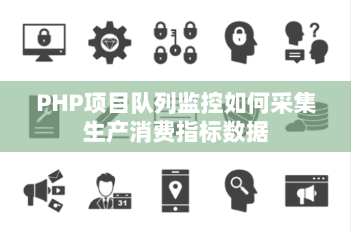 PHP项目队列监控如何采集生产消费指标数据 PHP项目队列监控如何采集生产消费指标数据