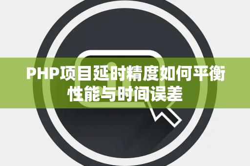 PHP项目延时精度如何平衡性能与时间误差 PHP项目延时精度如何平衡性能与时间误差