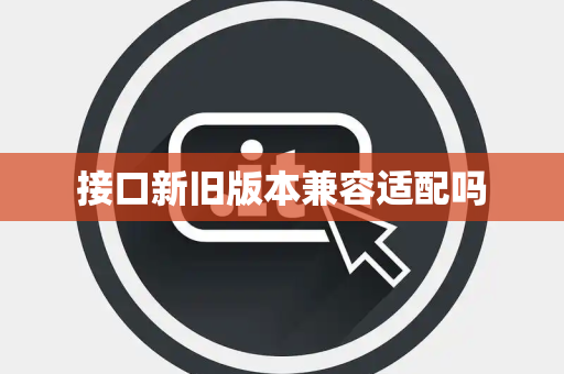 接口新旧版本兼容适配吗 接口新旧版本兼容适配吗