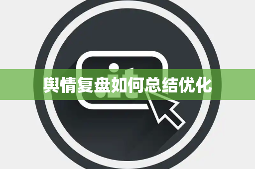 舆情复盘如何总结优化 舆情复盘如何总结优化