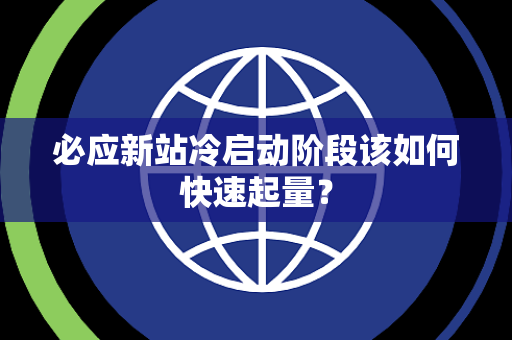 必应新站冷启动阶段该如何快速起量? 必应新站冷启动阶段该如何快速起量?