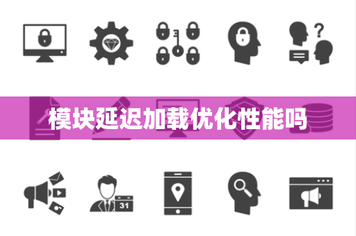 模块延迟加载优化性能吗 模块延迟加载优化性能吗