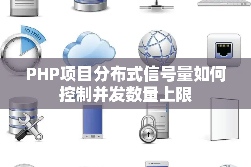PHP项目分布式信号量如何控制并发数量上限 PHP项目分布式信号量如何控制并发数量上限