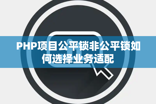 PHP项目公平锁非公平锁如何选择业务适配 PHP项目公平锁非公平锁如何选择业务适配