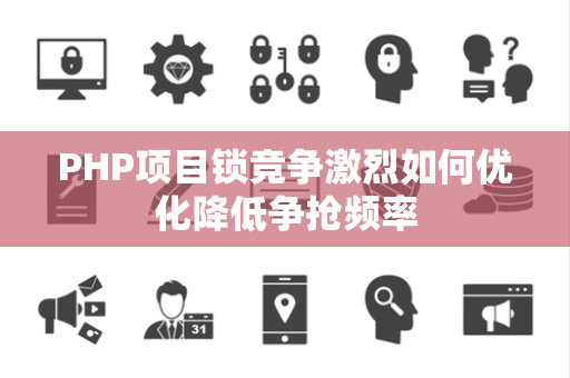 PHP项目锁竞争激烈如何优化降低争抢频率 PHP项目锁竞争激烈如何优化降低争抢频率