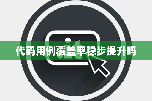 代码用例覆盖率稳步提升吗 代码用例覆盖率稳步提升吗
