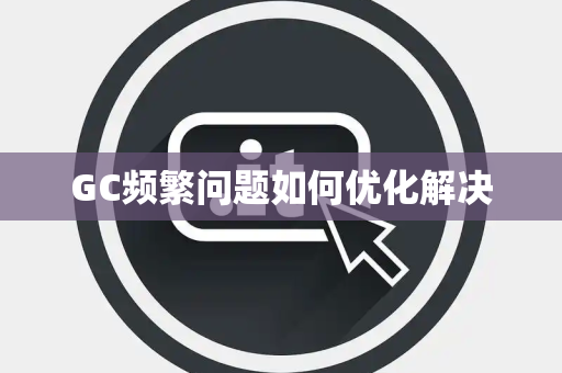 GC频繁问题如何优化解决 GC频繁问题如何优化解决