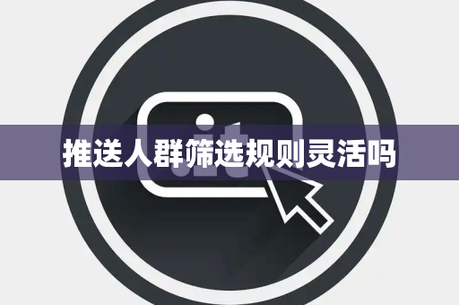 推送人群筛选规则灵活吗 推送人群筛选规则灵活吗