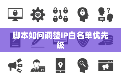 脚本如何调整IP白名单优先级 脚本如何调整IP白名单优先级