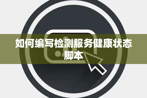 如何编写检测服务健康状态脚本 如何编写检测服务健康状态脚本