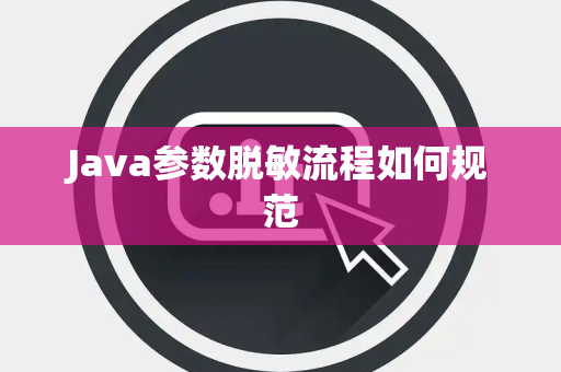 Java参数脱敏流程如何规范 Java参数脱敏流程如何规范