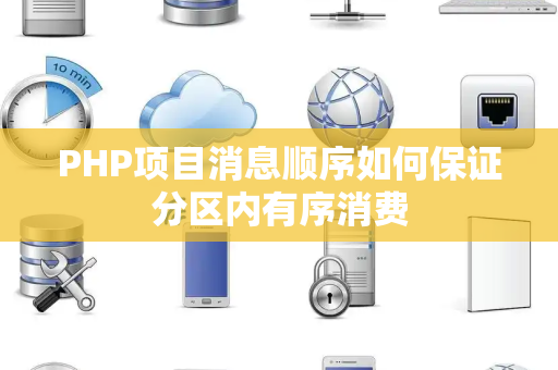 PHP项目消息顺序如何保证分区内有序消费 PHP项目消息顺序如何保证分区内有序消费
