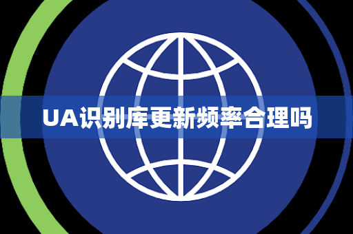 UA识别库更新频率合理吗 UA识别库更新频率合理吗