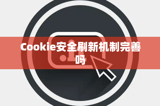 Cookie安全刷新机制完善吗 Cookie安全刷新机制完善吗