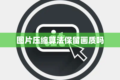 图片压缩算法保留画质吗 图片压缩算法保留画质吗