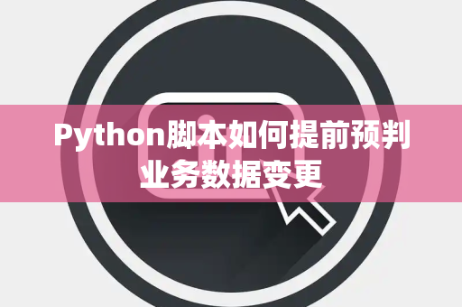 Python脚本如何提前预判业务数据变更 Python脚本如何提前预判业务数据变更