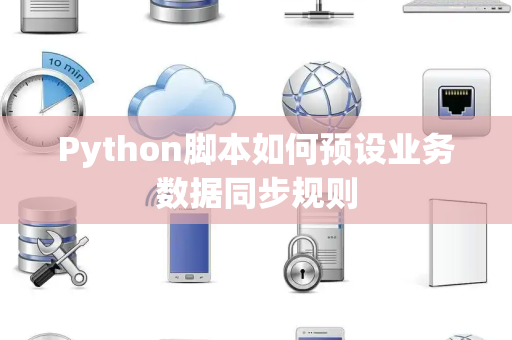 Python脚本如何预设业务数据同步规则 Python脚本如何预设业务数据同步规则