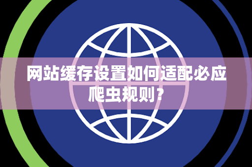 网站缓存设置如何适配必应爬虫规则？