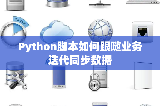 Python脚本如何跟随业务迭代同步数据 Python脚本如何跟随业务迭代同步数据