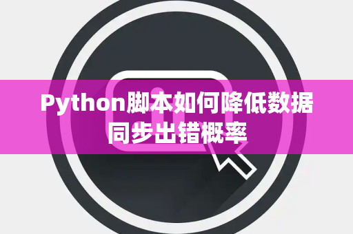 Python脚本如何降低数据同步出错概率 Python脚本如何降低数据同步出错概率