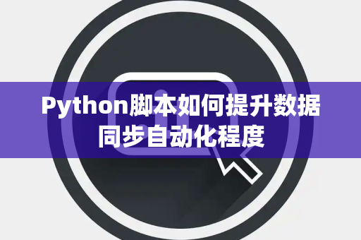 Python脚本如何提升数据同步自动化程度 Python脚本如何提升数据同步自动化程度