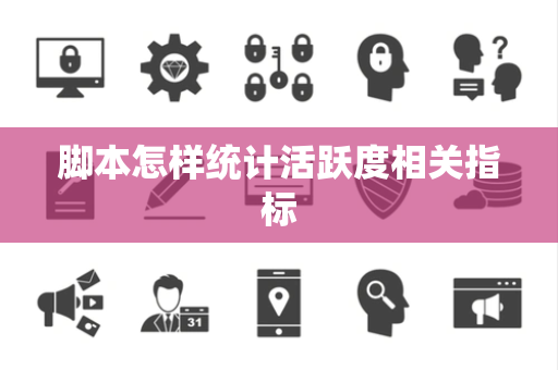 脚本怎样统计活跃度相关指标 脚本怎样统计活跃度相关指标