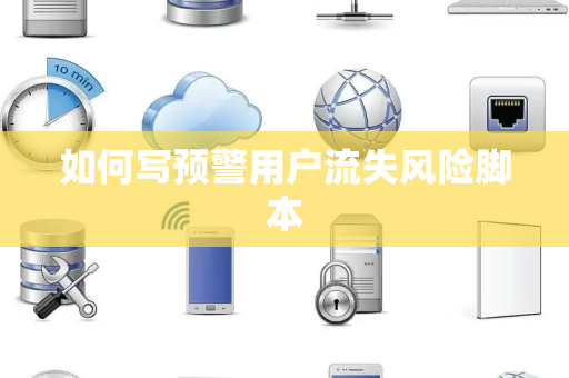 如何写预警用户流失风险脚本 如何写预警用户流失风险脚本