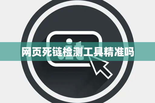 网页死链检测工具精准吗 网页死链检测工具精准吗