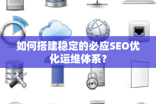 如何搭建稳定的必应SEO优化运维体系？