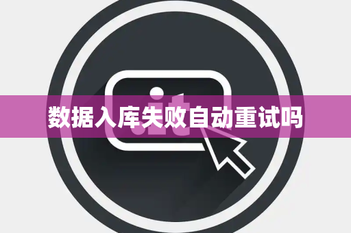 数据入库失败自动重试吗 数据入库失败自动重试吗