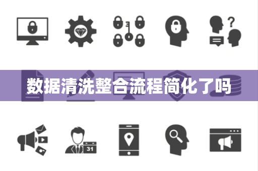 数据清洗整合流程简化了吗 数据清洗整合流程简化了吗