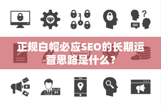 正规白帽必应SEO的长期运营思路是什么？
