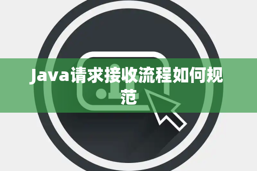 Java请求接收流程如何规范 Java请求接收流程如何规范