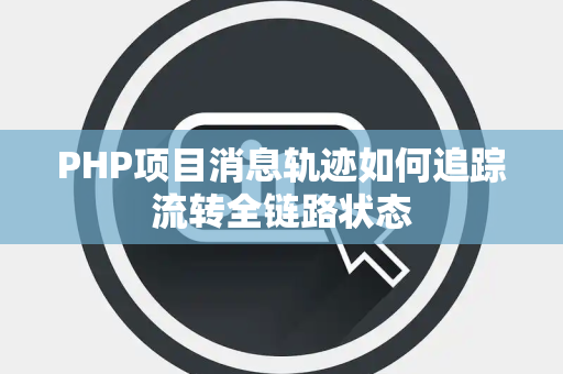 PHP项目消息轨迹如何追踪流转全链路状态 PHP项目消息轨迹如何追踪流转全链路状态
