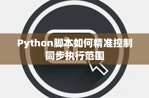 Python脚本如何精准控制同步执行范围 Python脚本如何精准控制同步执行范围