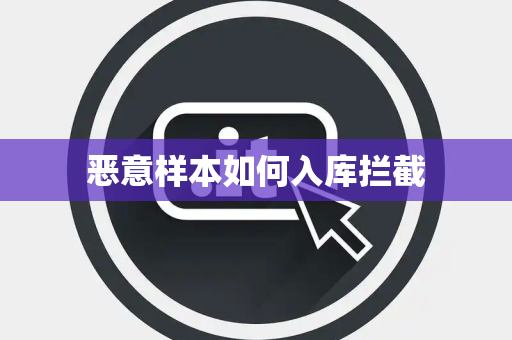 恶意样本如何入库拦截 恶意样本如何入库拦截