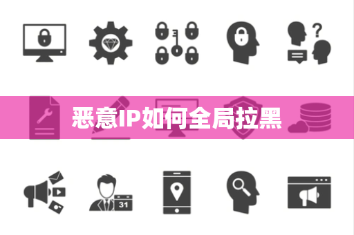 恶意IP如何全局拉黑 恶意IP如何全局拉黑