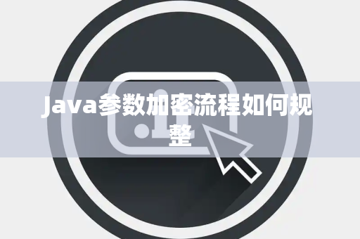 Java参数加密流程如何规整 Java参数加密流程如何规整