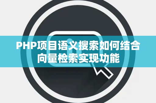 PHP项目语义搜索如何结合向量检索实现功能 PHP项目语义搜索如何结合向量检索实现功能