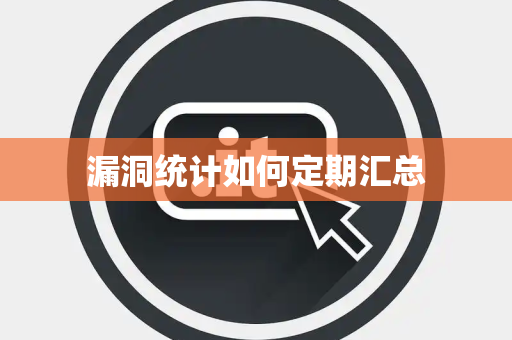 漏洞统计如何定期汇总 漏洞统计如何定期汇总