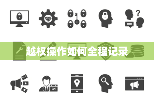 越权操作如何全程记录 越权操作如何全程记录